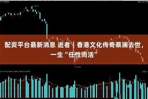 配资平台最新消息 逝者｜香港文化传奇蔡澜去世，一生“任性而活”