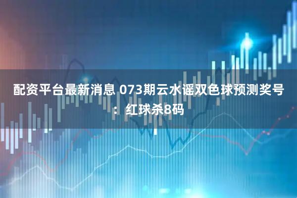配资平台最新消息 073期云水谣双色球预测奖号：红球杀8码