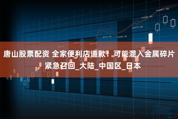唐山股票配资 全家便利店道歉！可能混入金属碎片，紧急召回_大陆_中国区_日本