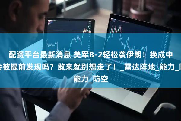 配资平台最新消息 美军B-2轻松袭伊朗！换成中国会被提前发现吗？敢来就别想走了！_雷达阵地_能力_防空
