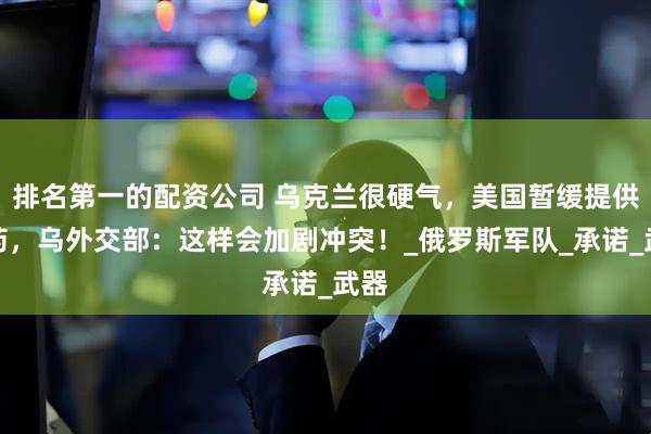 排名第一的配资公司 乌克兰很硬气，美国暂缓提供弹药，乌外交部：这样会加剧冲突！_俄罗斯军队_承诺_武器