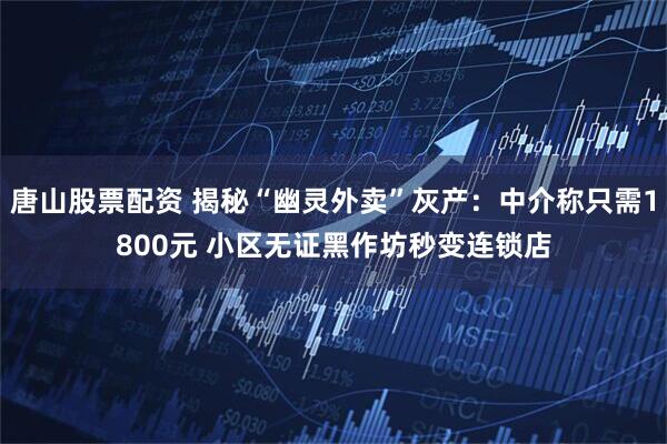 唐山股票配资 揭秘“幽灵外卖”灰产：中介称只需1800元 小区无证黑作坊秒变连锁店