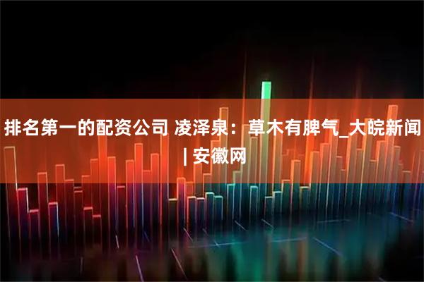 排名第一的配资公司 凌泽泉：草木有脾气_大皖新闻 | 安徽网