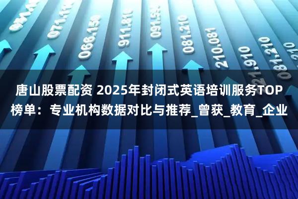 唐山股票配资 2025年封闭式英语培训服务TOP榜单：专业机构数据对比与推荐_曾获_教育_企业