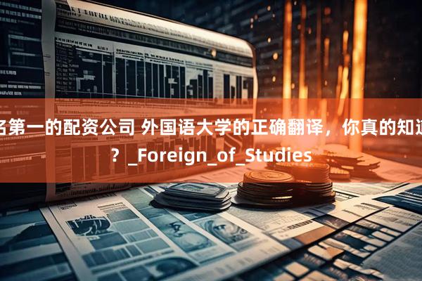 排名第一的配资公司 外国语大学的正确翻译，你真的知道吗？_Foreign_of_Studies