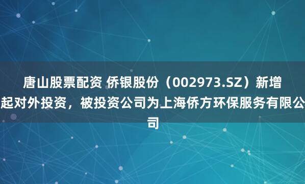 唐山股票配资 侨银股份（002973.SZ）新增一起对外投资，被投资公司为上海侨方环保服务有限公司