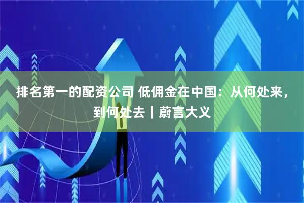 排名第一的配资公司 低佣金在中国：从何处来，到何处去｜蔚言大义