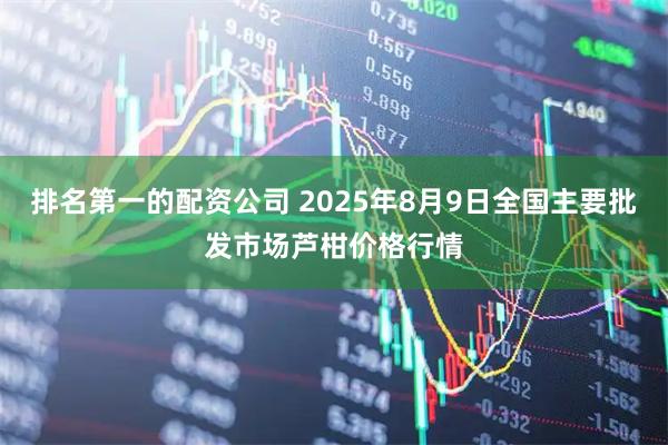 排名第一的配资公司 2025年8月9日全国主要批发市场芦柑价格行情