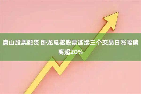 唐山股票配资 卧龙电驱股票连续三个交易日涨幅偏离超20%