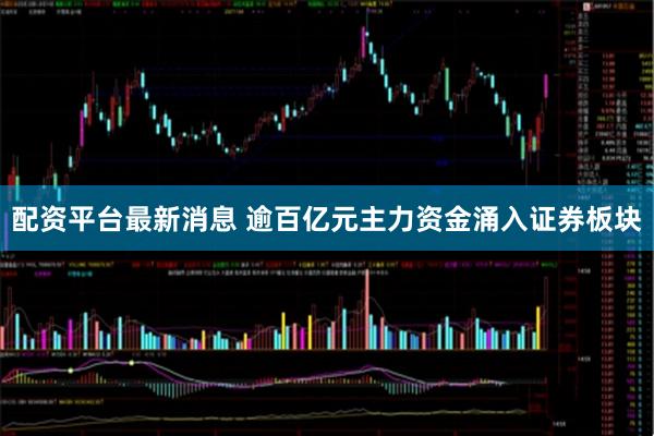 配资平台最新消息 逾百亿元主力资金涌入证券板块