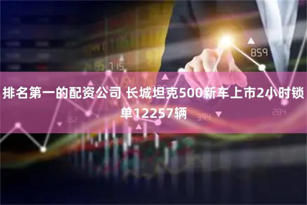 排名第一的配资公司 长城坦克500新车上市2小时锁单12257辆