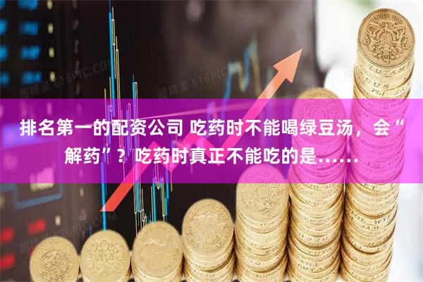 排名第一的配资公司 吃药时不能喝绿豆汤，会“解药”？吃药时真正不能吃的是……