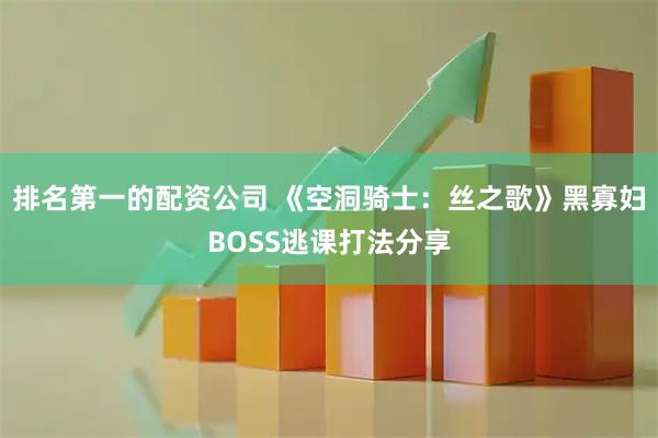 排名第一的配资公司 《空洞骑士：丝之歌》黑寡妇BOSS逃课打法分享