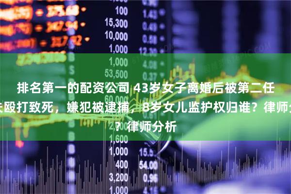 排名第一的配资公司 43岁女子离婚后被第二任前夫殴打致死,嫌犯被逮捕,8岁女儿监护权归谁?律师分析
