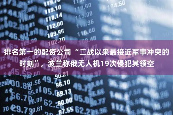 排名第一的配资公司 “二战以来最接近军事冲突的时刻”，波兰称俄无人机19次侵犯其领空