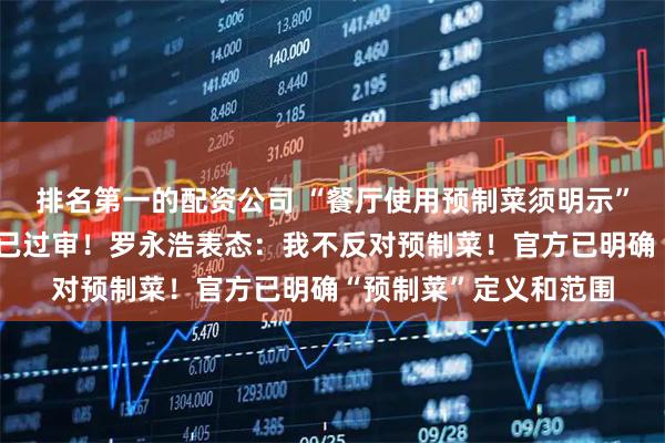 排名第一的配资公司 “餐厅使用预制菜须明示”，相关国家标准草案已过审！罗永浩表态：我不反对预制菜！官方已明确“预制菜”定义和范围