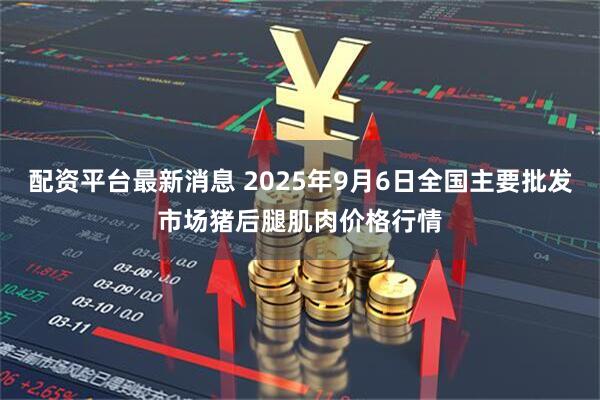 配资平台最新消息 2025年9月6日全国主要批发市场猪后腿肌肉价格行情