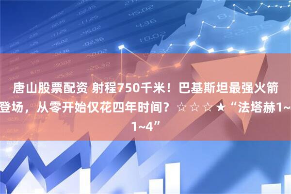 唐山股票配资 射程750千米！巴基斯坦最强火箭炮登场，从零开始仅花四年时间？☆☆☆★“法塔赫1~4”