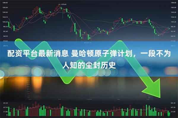 配资平台最新消息 曼哈顿原子弹计划,一段不为人知的尘封历史