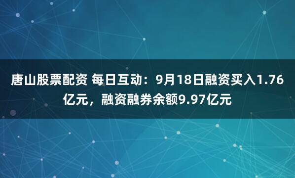 唐山股票配资 每日互动：9月18日融资买入1.76亿元，融资融券余额9.97亿元