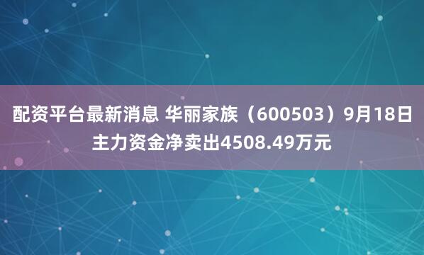 配资平台最新消息 华丽家族（600503）9月18日主力资金净卖出4508.49万元
