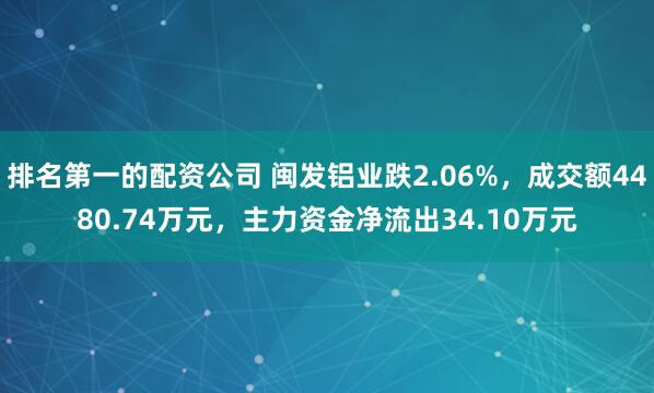 排名第一的配资公司 闽发铝业跌2.06%，成交额4480.74万元，主力资金净流出34.10万元