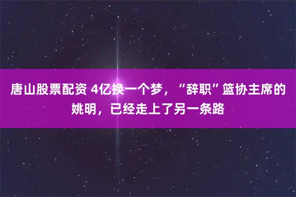 唐山股票配资 4亿换一个梦，“辞职”篮协主席的姚明，已经走上了另一条路