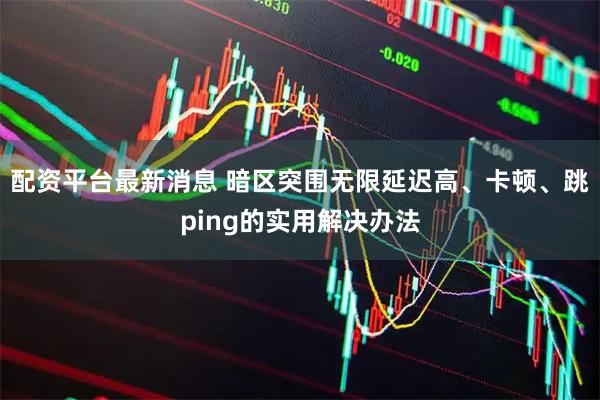 配资平台最新消息 暗区突围无限延迟高、卡顿、跳ping的实用解决办法