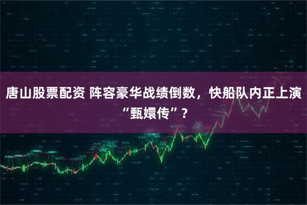 唐山股票配资 阵容豪华战绩倒数，快船队内正上演“甄嬛传”？