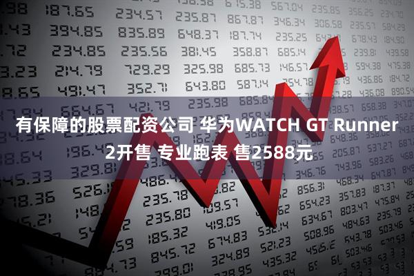有保障的股票配资公司 华为WATCH GT Runner 2开售 专业跑表 售2588元